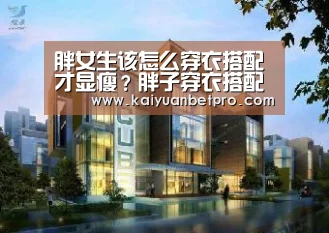 胖女生该怎么穿衣搭配才显瘦?胖子穿衣搭配图片技巧指南【开元官网】(图3) 开元竞猜