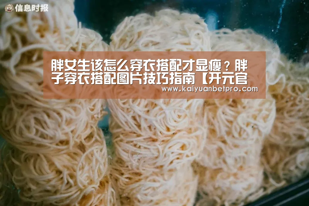 胖女生该怎么穿衣搭配才显瘦?胖子穿衣搭配图片技巧指南【开元官网】(图4) 开元登录