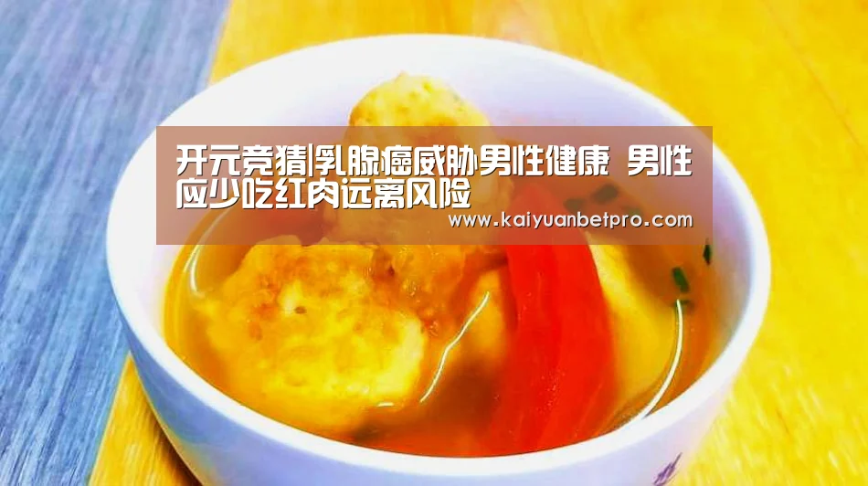 开元竞猜|乳腺癌威胁男性健康 男性应少吃红肉远离风险(图1) 开元竞猜