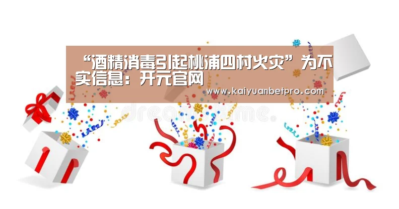 “酒精消毒引起桃浦四村火灾”为不实信息:开元官网(图1) 开元登录