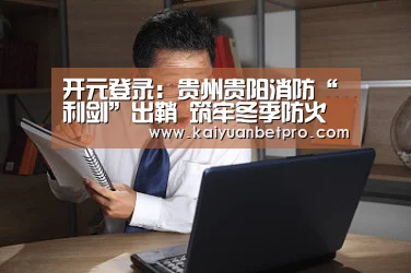 开元登录:贵州贵阳消防“利剑”出鞘 筑牢冬季防火安全屏障(图2) 开元APP