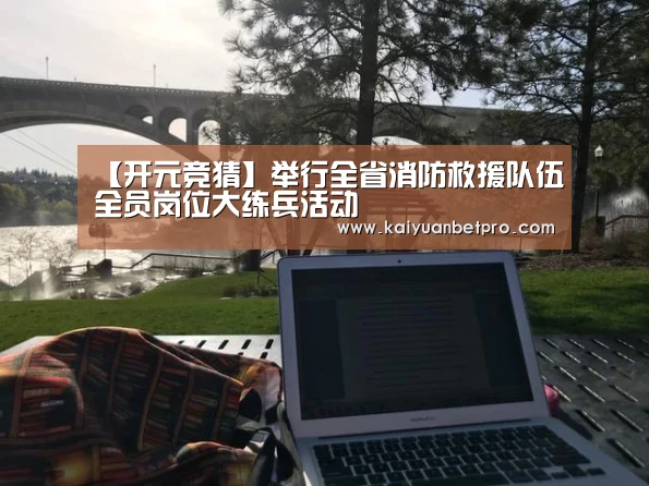 【开元竞猜】举行全省消防救援队伍全员岗位大练兵活动(图1) 开元官网